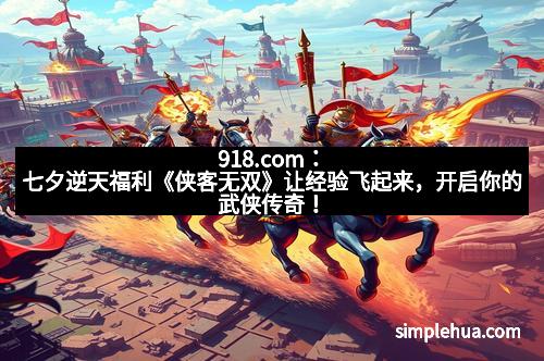 918.com：七夕逆天福利《侠客无双》让经验飞起来，开启你的武侠传奇！