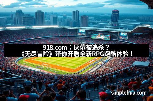 918.com：厌倦被追杀？《无尽冒险》带你开启全新RPG跑酷体验！