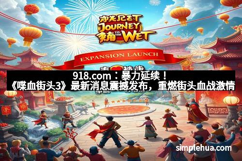 918.com：暴力延续！《喋血街头3》最新消息震撼发布，重燃街头血战激情